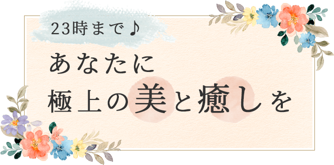 23時まで♪あなたに極上の美と癒しを